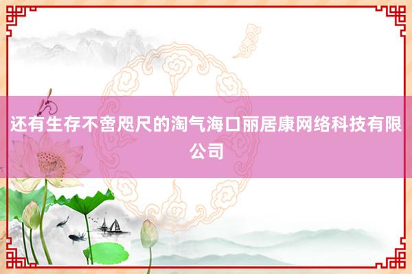 还有生存不啻咫尺的淘气海口丽居康网络科技有限公司